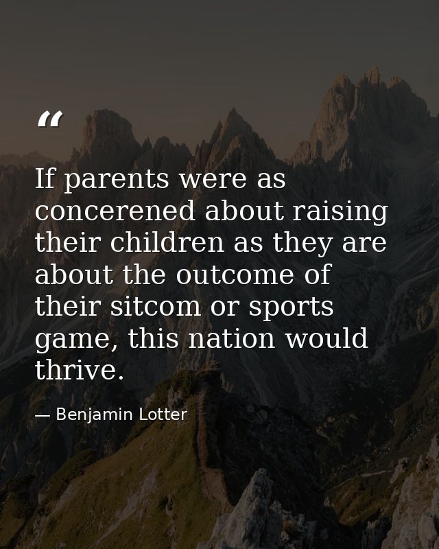 If parents were as concerened about raising their children as they are about the outcome of their sitcom or sports game, — Benjamin Lotter