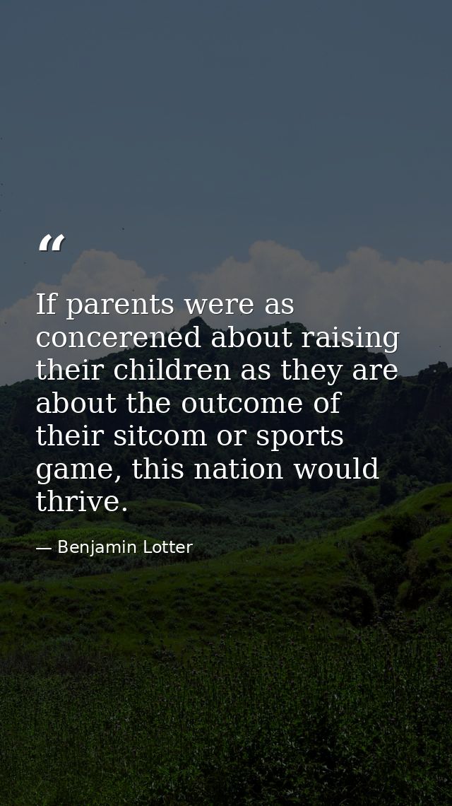 If parents were as concerened about raising their children as they are about the outcome of their sitcom or sports game, — Benjamin Lotter