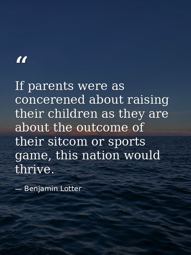 If parents were as concerened about raising their children as they are about the outcome of their sitcom or sports game, — Benjamin Lotter