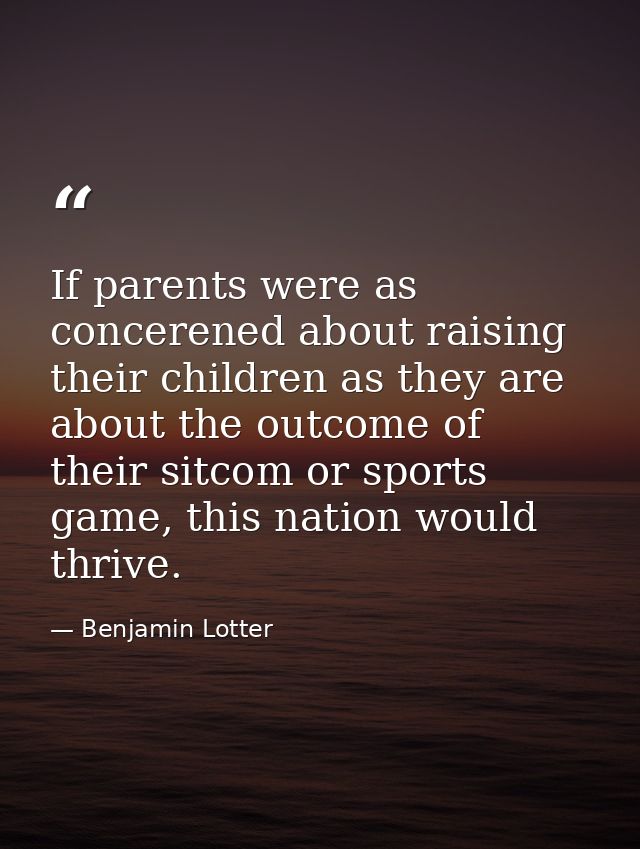 If parents were as concerened about raising their children as they are about the outcome of their sitcom or sports game, — Benjamin Lotter
