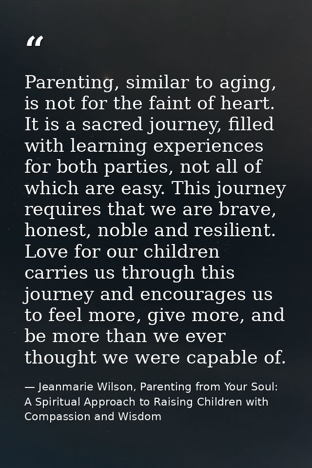 Parenting, similar to aging, is not for the faint of heart. It is a sacred journey, filled with learning experiences for — Jeanmarie Wilson, Parenting from Your Soul: A Spiritual Approach to Raising Children with Compassion and Wisdom