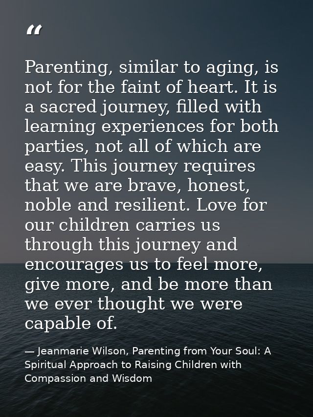 Parenting, similar to aging, is not for the faint of heart. It is a sacred journey, filled with learning experiences for — Jeanmarie Wilson, Parenting from Your Soul: A Spiritual Approach to Raising Children with Compassion and Wisdom