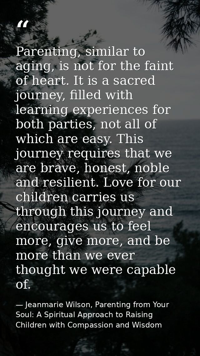 Parenting, similar to aging, is not for the faint of heart. It is a sacred journey, filled with learning experiences for — Jeanmarie Wilson, Parenting from Your Soul: A Spiritual Approach to Raising Children with Compassion and Wisdom