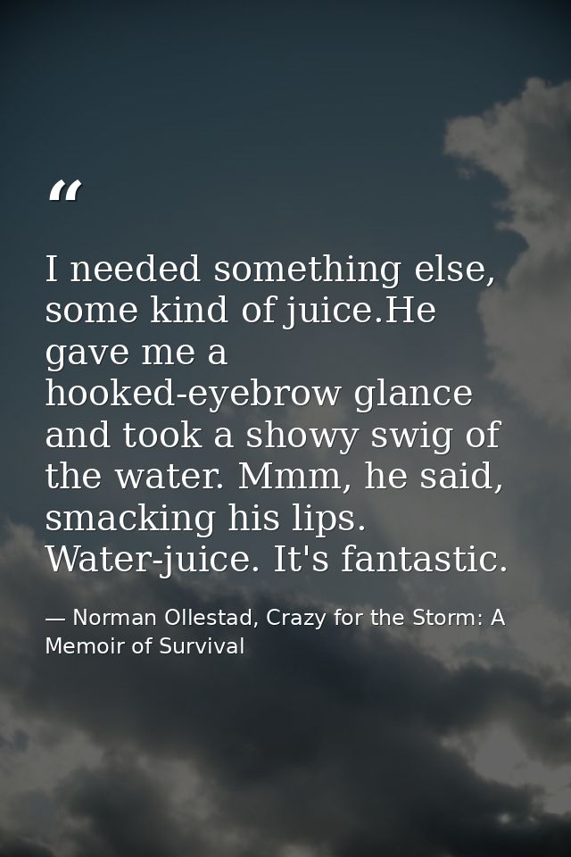 I needed something else, some kind of juice.He gave me a hooked-eyebrow glance and took a showy swig of the water. Mmm,  — Norman Ollestad, Crazy for the Storm: A Memoir of Survival
