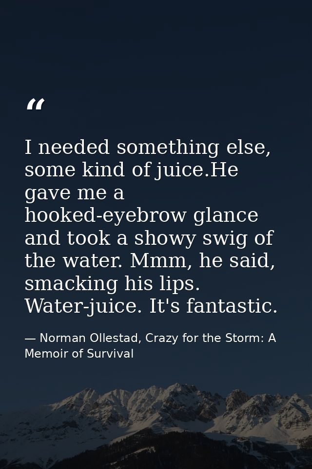 I needed something else, some kind of juice.He gave me a hooked-eyebrow glance and took a showy swig of the water. Mmm,  — Norman Ollestad, Crazy for the Storm: A Memoir of Survival