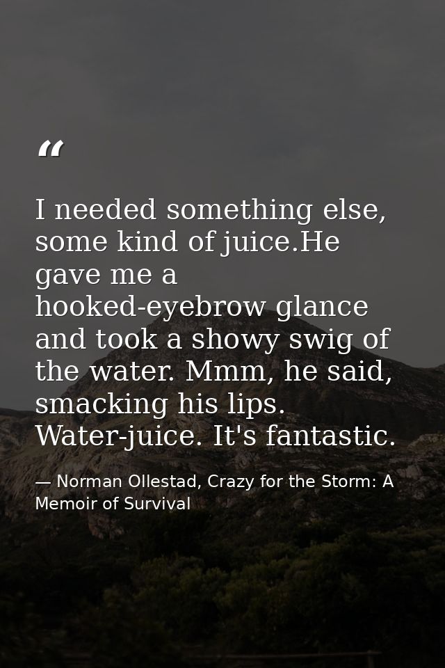 I needed something else, some kind of juice.He gave me a hooked-eyebrow glance and took a showy swig of the water. Mmm,  — Norman Ollestad, Crazy for the Storm: A Memoir of Survival
