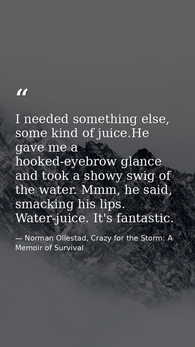 I needed something else, some kind of juice.He gave me a hooked-eyebrow glance and took a showy swig of the water. Mmm,  — Norman Ollestad, Crazy for the Storm: A Memoir of Survival