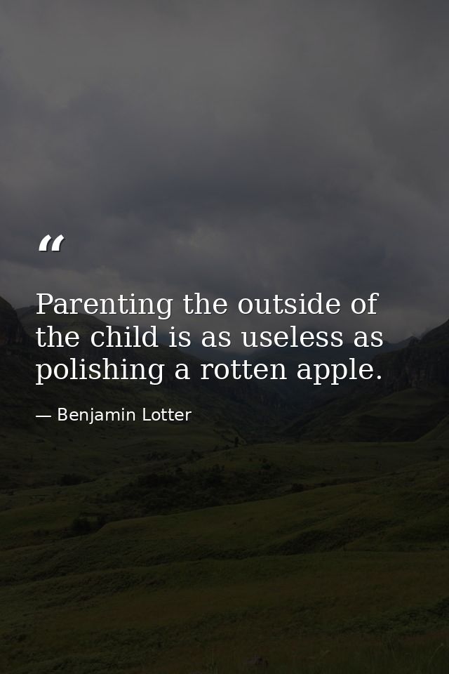 Parenting the outside of the child is as useless as polishing a rotten apple. — Benjamin Lotter
