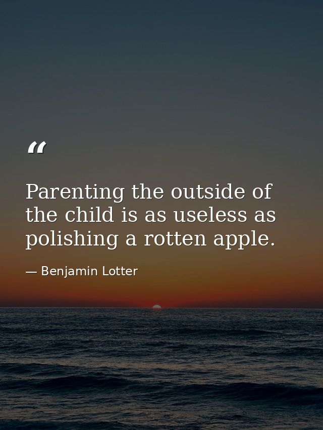 Parenting the outside of the child is as useless as polishing a rotten apple. — Benjamin Lotter