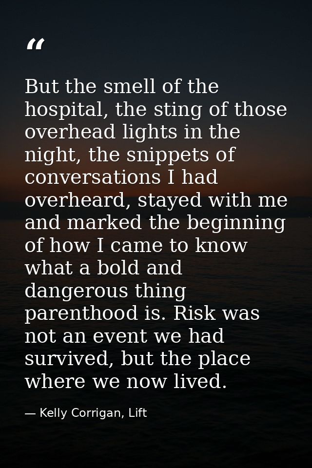But the smell of the hospital, the sting of those overhead lights in the night, the snippets of conversations I had over — Kelly Corrigan, Lift
