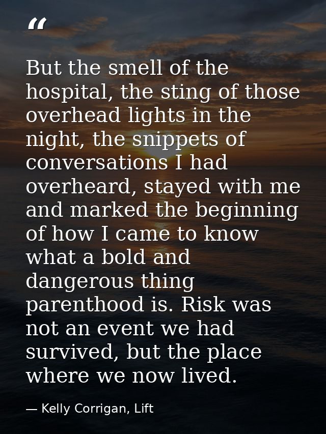 But the smell of the hospital, the sting of those overhead lights in the night, the snippets of conversations I had over — Kelly Corrigan, Lift