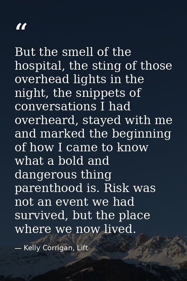 But the smell of the hospital, the sting of those overhead lights in the night, the snippets of conversations I had over — Kelly Corrigan, Lift