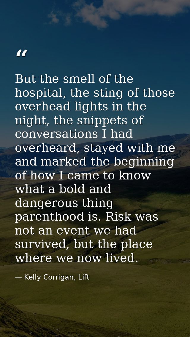 But the smell of the hospital, the sting of those overhead lights in the night, the snippets of conversations I had over — Kelly Corrigan, Lift
