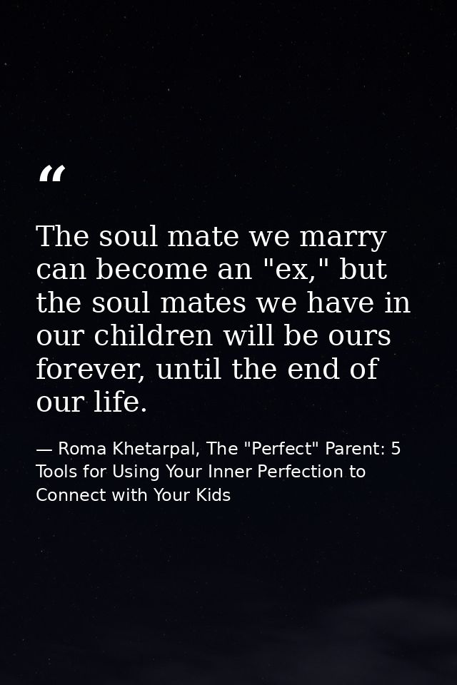 The soul mate we marry can become an "ex," but the soul mates we have in our children will be ours forever, until the en — Roma Khetarpal, The "Perfect" Parent: 5 Tools for Using Your Inner Perfection to Connect with Your Kids