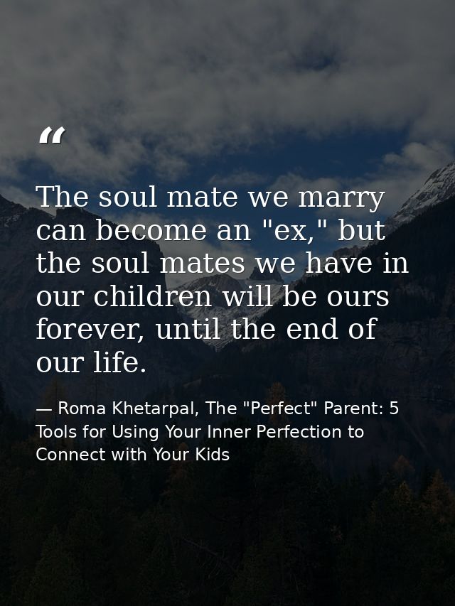 The soul mate we marry can become an "ex," but the soul mates we have in our children will be ours forever, until the en — Roma Khetarpal, The "Perfect" Parent: 5 Tools for Using Your Inner Perfection to Connect with Your Kids