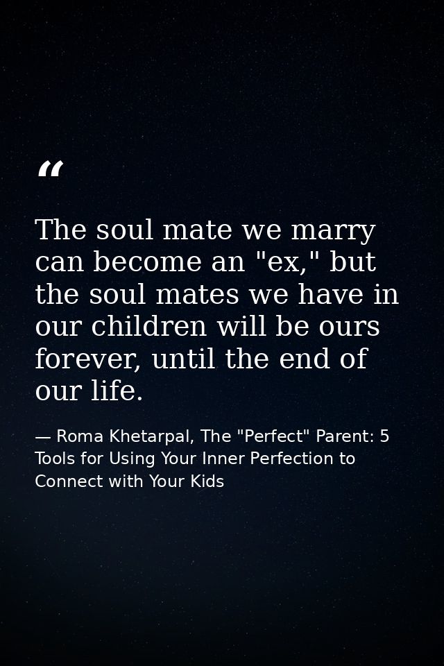 The soul mate we marry can become an "ex," but the soul mates we have in our children will be ours forever, until the en — Roma Khetarpal, The "Perfect" Parent: 5 Tools for Using Your Inner Perfection to Connect with Your Kids