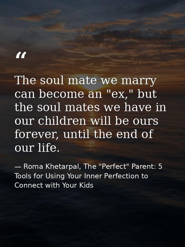 The soul mate we marry can become an "ex," but the soul mates we have in our children will be ours forever, until the en — Roma Khetarpal, The "Perfect" Parent: 5 Tools for Using Your Inner Perfection to Connect with Your Kids
