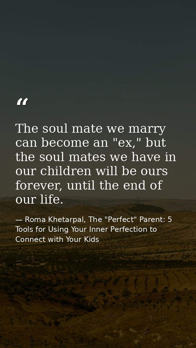 The soul mate we marry can become an "ex," but the soul mates we have in our children will be ours forever, until the en — Roma Khetarpal, The "Perfect" Parent: 5 Tools for Using Your Inner Perfection to Connect with Your Kids