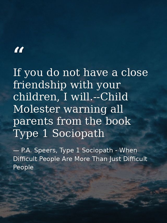 If you do not have a close friendship with your children, I will.--Child Molester warning all parents from the book Type — P.A. Speers, Type 1 Sociopath - When Difficult People Are More Than Just Difficult People