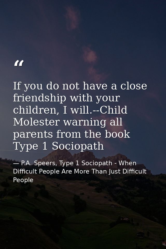 If you do not have a close friendship with your children, I will.--Child Molester warning all parents from the book Type — P.A. Speers, Type 1 Sociopath - When Difficult People Are More Than Just Difficult People