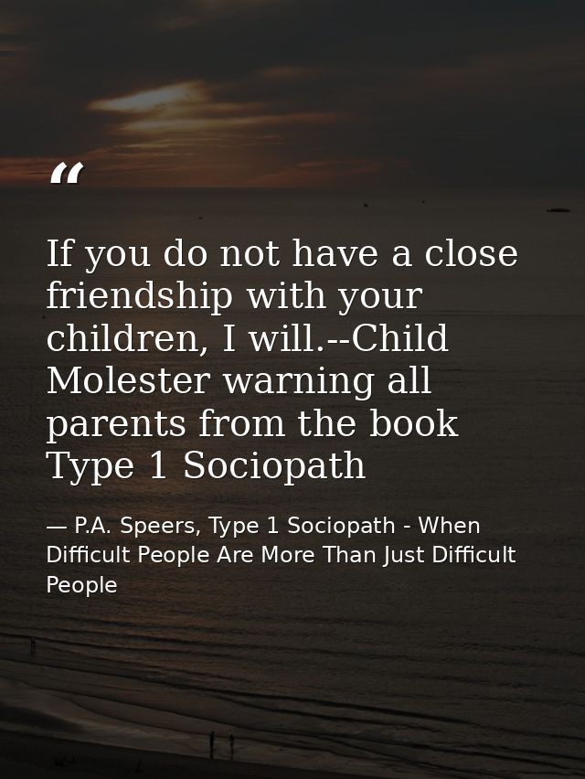 If you do not have a close friendship with your children, I will.--Child Molester warning all parents from the book Type — P.A. Speers, Type 1 Sociopath - When Difficult People Are More Than Just Difficult People