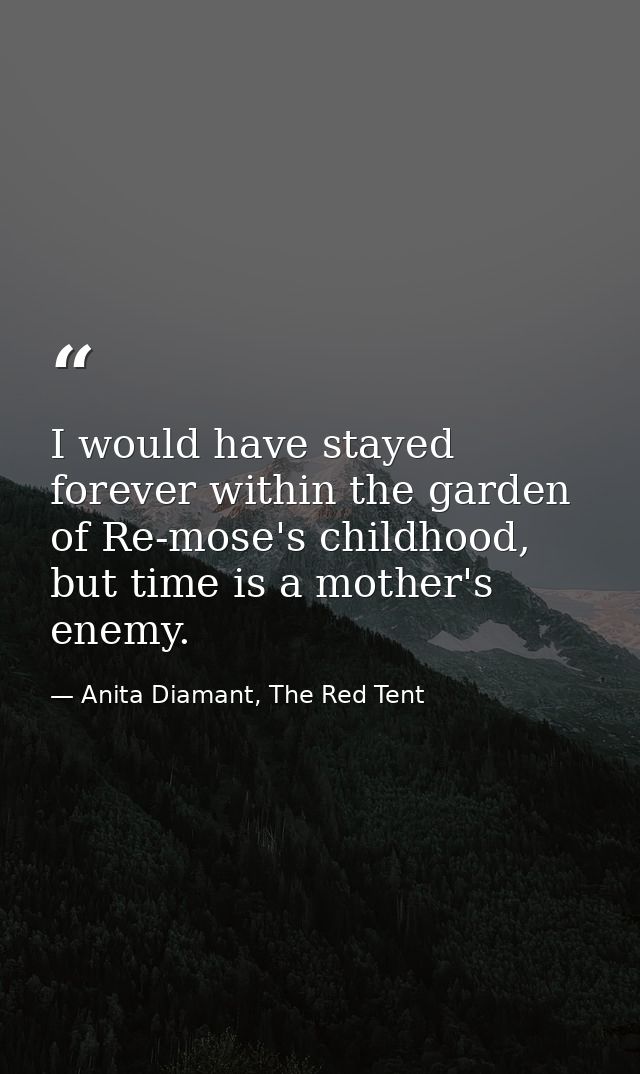 I would have stayed forever within the garden of Re-mose's childhood, but time is a mother's enemy. — Anita Diamant, The Red Tent