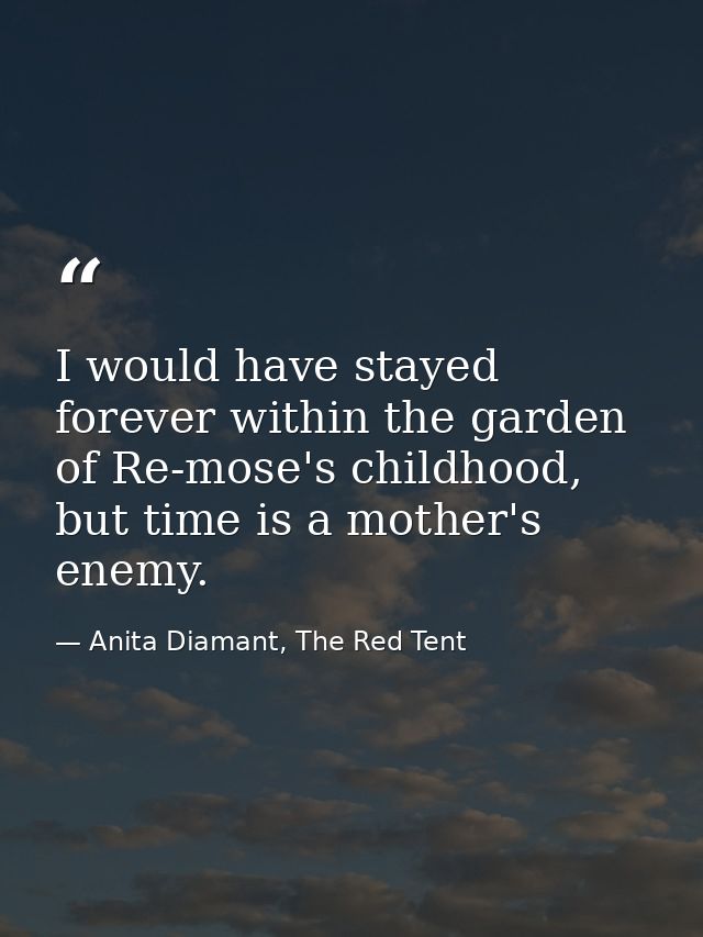 I would have stayed forever within the garden of Re-mose's childhood, but time is a mother's enemy. — Anita Diamant, The Red Tent