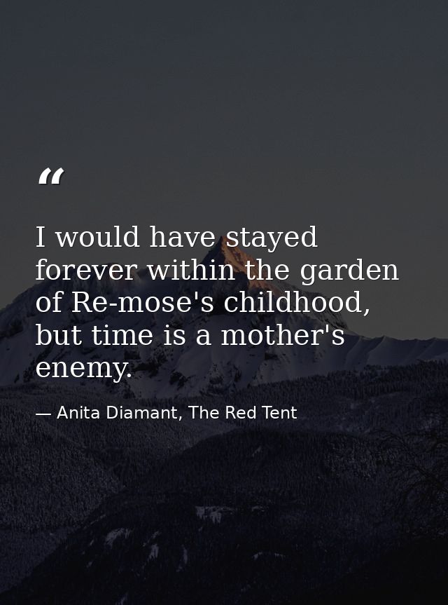 I would have stayed forever within the garden of Re-mose's childhood, but time is a mother's enemy. — Anita Diamant, The Red Tent