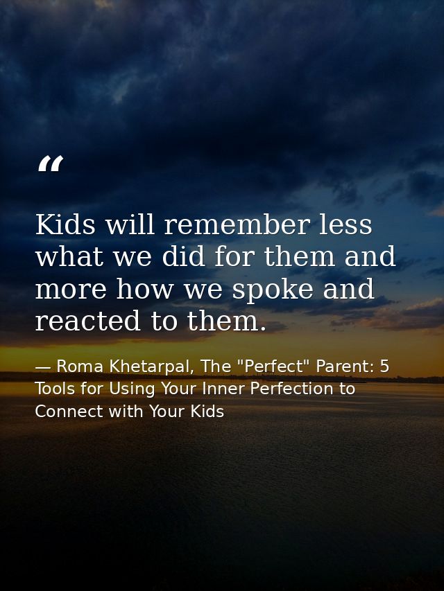 Kids will remember less what we did for them and more how we spoke and reacted to them. — Roma Khetarpal, The "Perfect" Parent: 5 Tools for Using Your Inner Perfection to Connect with Your Kids