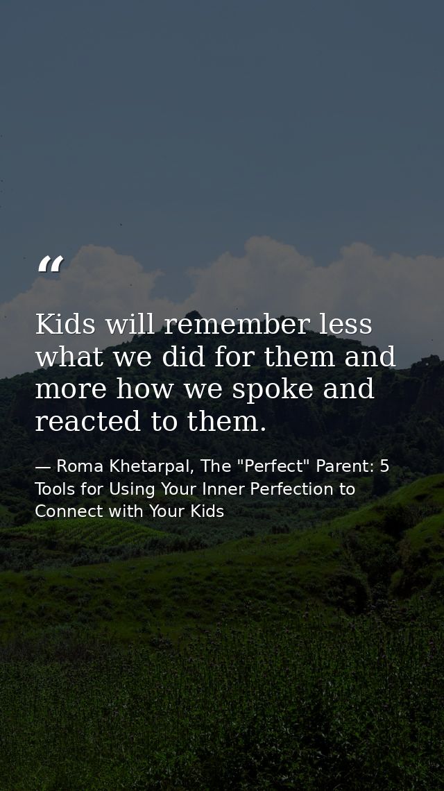 Kids will remember less what we did for them and more how we spoke and reacted to them. — Roma Khetarpal, The "Perfect" Parent: 5 Tools for Using Your Inner Perfection to Connect with Your Kids