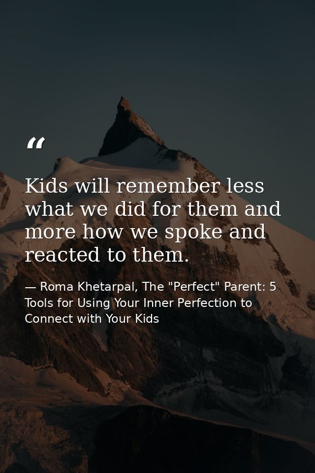 Kids will remember less what we did for them and more how we spoke and reacted to them. — Roma Khetarpal, The "Perfect" Parent: 5 Tools for Using Your Inner Perfection to Connect with Your Kids