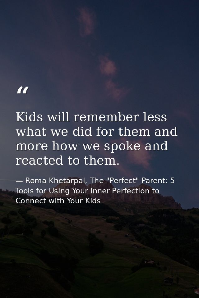 Kids will remember less what we did for them and more how we spoke and reacted to them. — Roma Khetarpal, The "Perfect" Parent: 5 Tools for Using Your Inner Perfection to Connect with Your Kids