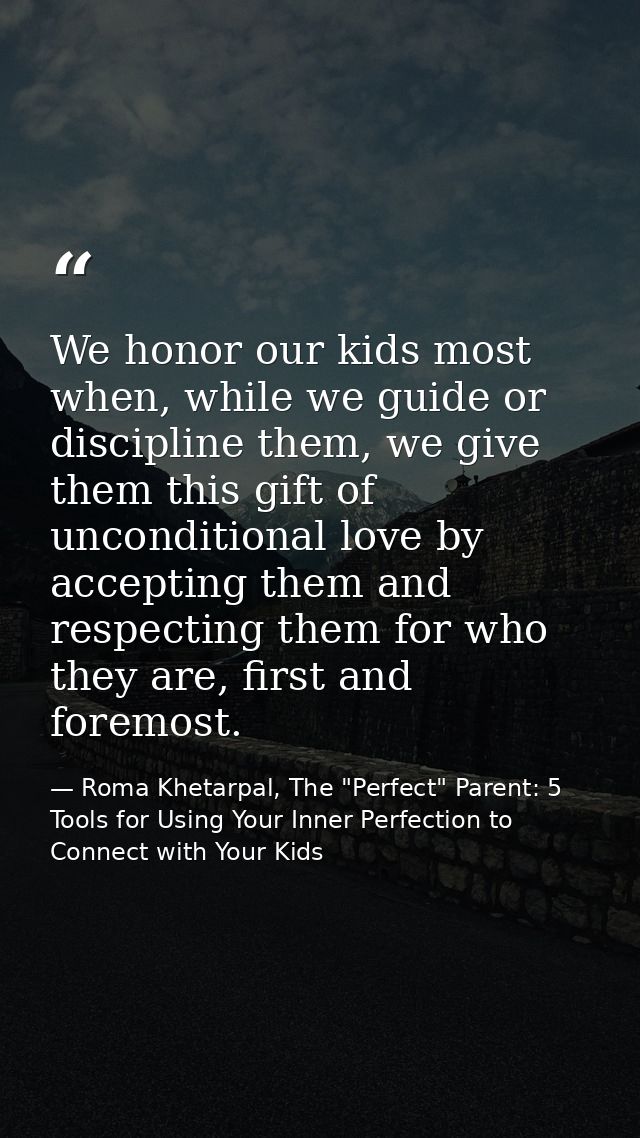 We honor our kids most when, while we guide or discipline them, we give them this gift of unconditional love by acceptin — Roma Khetarpal, The "Perfect" Parent: 5 Tools for Using Your Inner Perfection to Connect with Your Kids