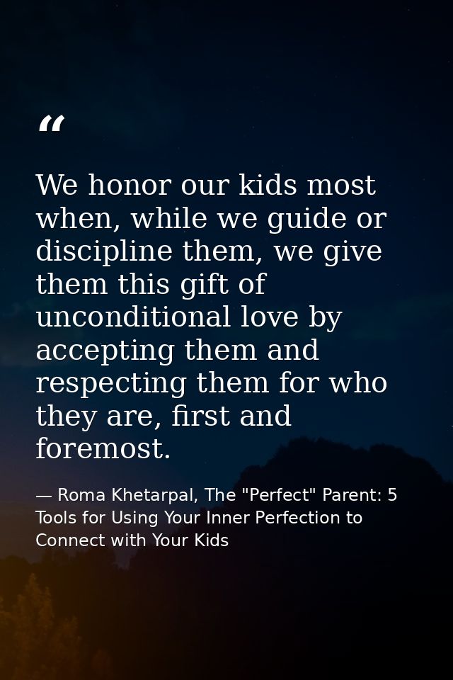 We honor our kids most when, while we guide or discipline them, we give them this gift of unconditional love by acceptin — Roma Khetarpal, The "Perfect" Parent: 5 Tools for Using Your Inner Perfection to Connect with Your Kids