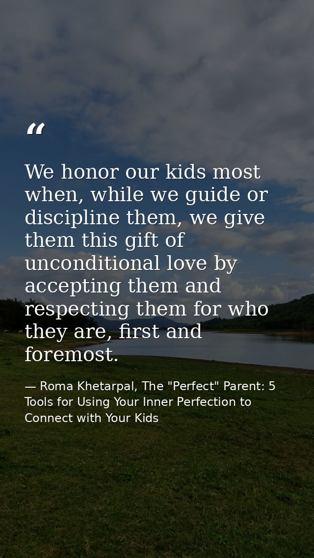 We honor our kids most when, while we guide or discipline them, we give them this gift of unconditional love by acceptin — Roma Khetarpal, The "Perfect" Parent: 5 Tools for Using Your Inner Perfection to Connect with Your Kids