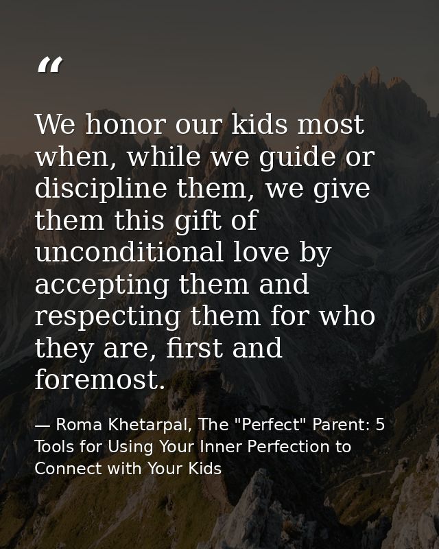 We honor our kids most when, while we guide or discipline them, we give them this gift of unconditional love by acceptin — Roma Khetarpal, The "Perfect" Parent: 5 Tools for Using Your Inner Perfection to Connect with Your Kids