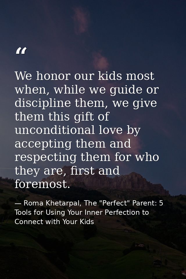 We honor our kids most when, while we guide or discipline them, we give them this gift of unconditional love by acceptin — Roma Khetarpal, The "Perfect" Parent: 5 Tools for Using Your Inner Perfection to Connect with Your Kids