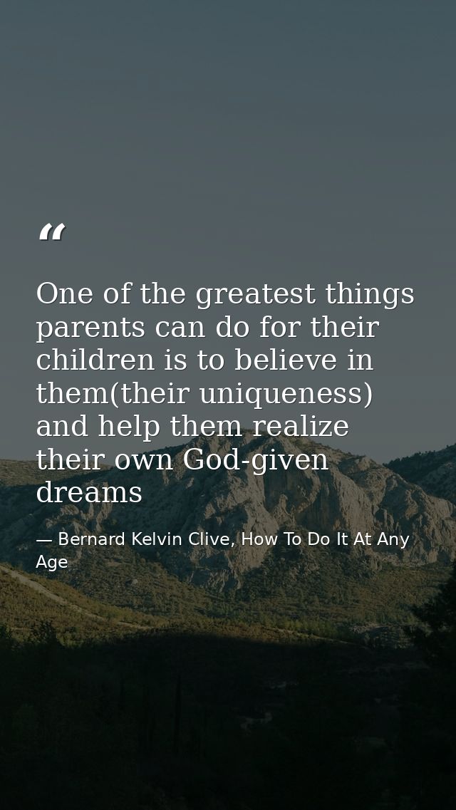 One of the greatest things parents can do for their children is to believe in them(their uniqueness) and help them reali — Bernard Kelvin Clive, How To Do It At Any Age