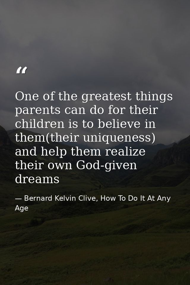 One of the greatest things parents can do for their children is to believe in them(their uniqueness) and help them reali — Bernard Kelvin Clive, How To Do It At Any Age