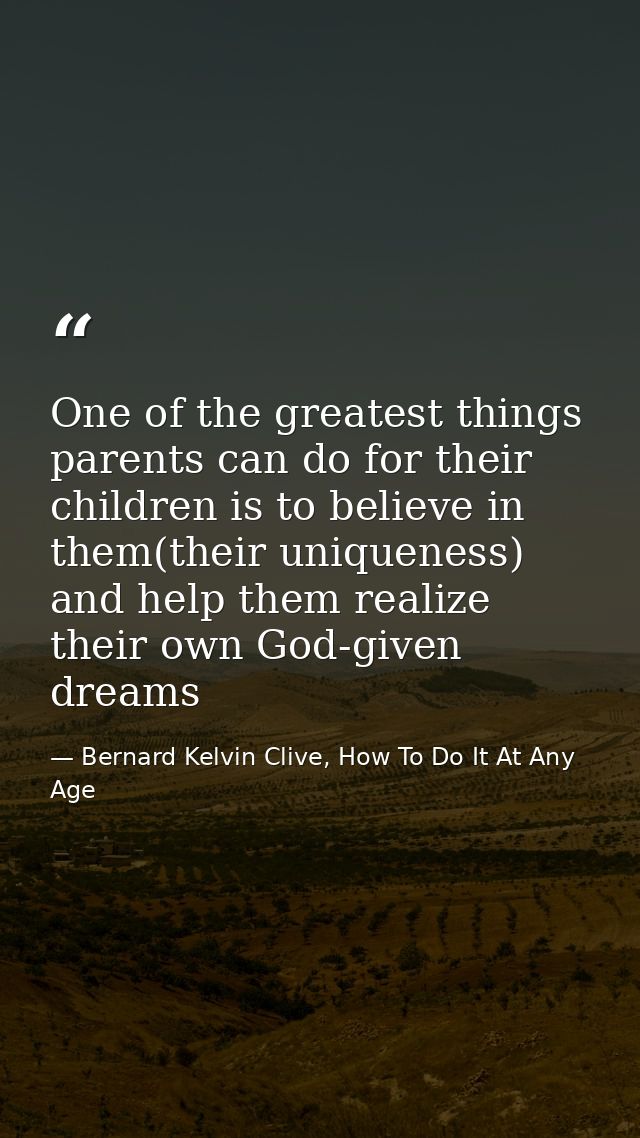 One of the greatest things parents can do for their children is to believe in them(their uniqueness) and help them reali — Bernard Kelvin Clive, How To Do It At Any Age