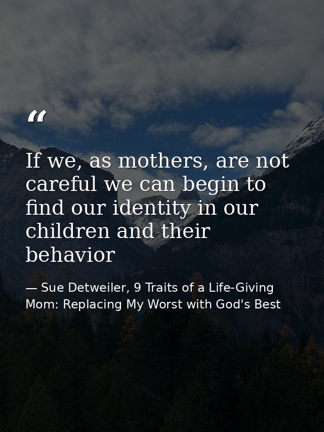 If we, as mothers, are not careful we can begin to find our identity in our children and their behavior — Sue Detweiler, 9 Traits of a Life-Giving Mom: Replacing My Worst with God's Best