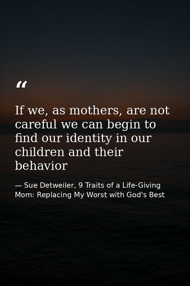If we, as mothers, are not careful we can begin to find our identity in our children and their behavior — Sue Detweiler, 9 Traits of a Life-Giving Mom: Replacing My Worst with God's Best