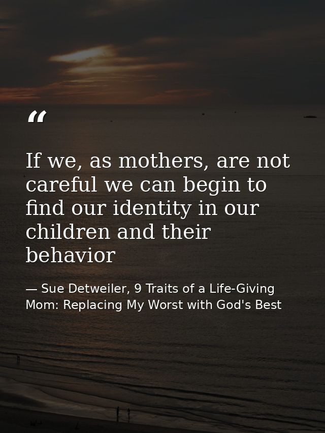 If we, as mothers, are not careful we can begin to find our identity in our children and their behavior — Sue Detweiler, 9 Traits of a Life-Giving Mom: Replacing My Worst with God's Best