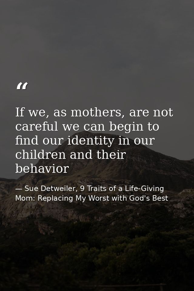 If we, as mothers, are not careful we can begin to find our identity in our children and their behavior — Sue Detweiler, 9 Traits of a Life-Giving Mom: Replacing My Worst with God's Best