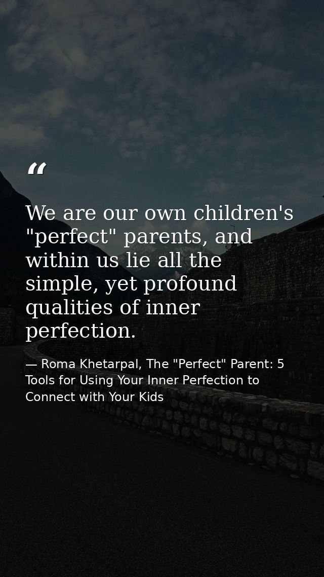 We are our own children's "perfect" parents, and within us lie all the simple, yet profound qualities of inner perfectio — Roma Khetarpal, The "Perfect" Parent: 5 Tools for Using Your Inner Perfection to Connect with Your Kids