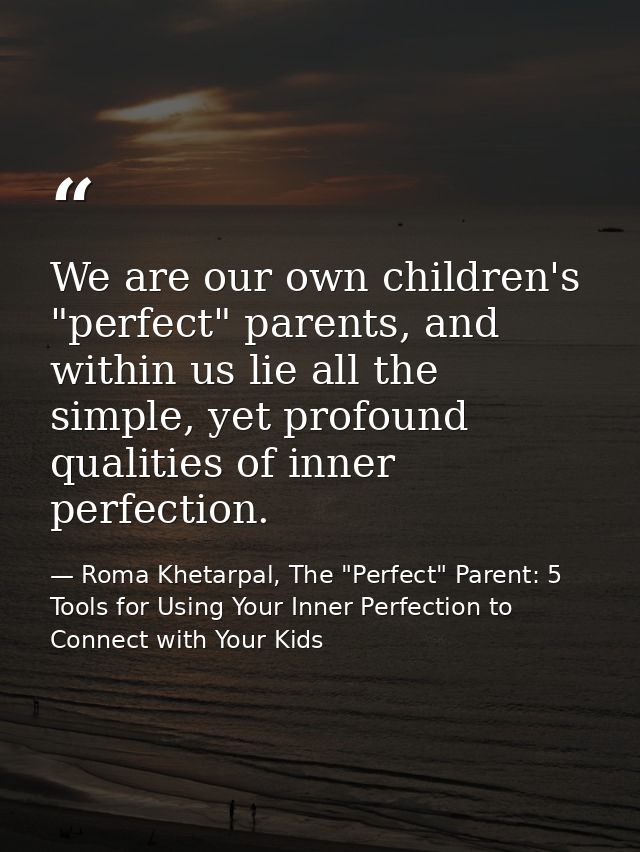 We are our own children's "perfect" parents, and within us lie all the simple, yet profound qualities of inner perfectio — Roma Khetarpal, The "Perfect" Parent: 5 Tools for Using Your Inner Perfection to Connect with Your Kids