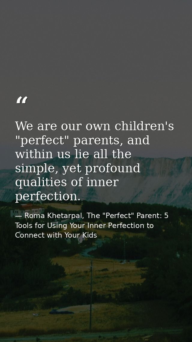 We are our own children's "perfect" parents, and within us lie all the simple, yet profound qualities of inner perfectio — Roma Khetarpal, The "Perfect" Parent: 5 Tools for Using Your Inner Perfection to Connect with Your Kids