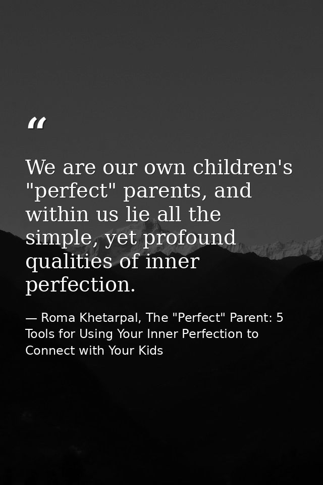 We are our own children's "perfect" parents, and within us lie all the simple, yet profound qualities of inner perfectio — Roma Khetarpal, The "Perfect" Parent: 5 Tools for Using Your Inner Perfection to Connect with Your Kids