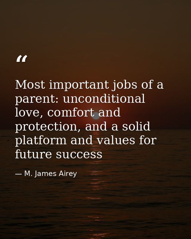 Most important jobs of a parent: unconditional love, comfort and protection, and a solid platform and values for future  — M. James Airey