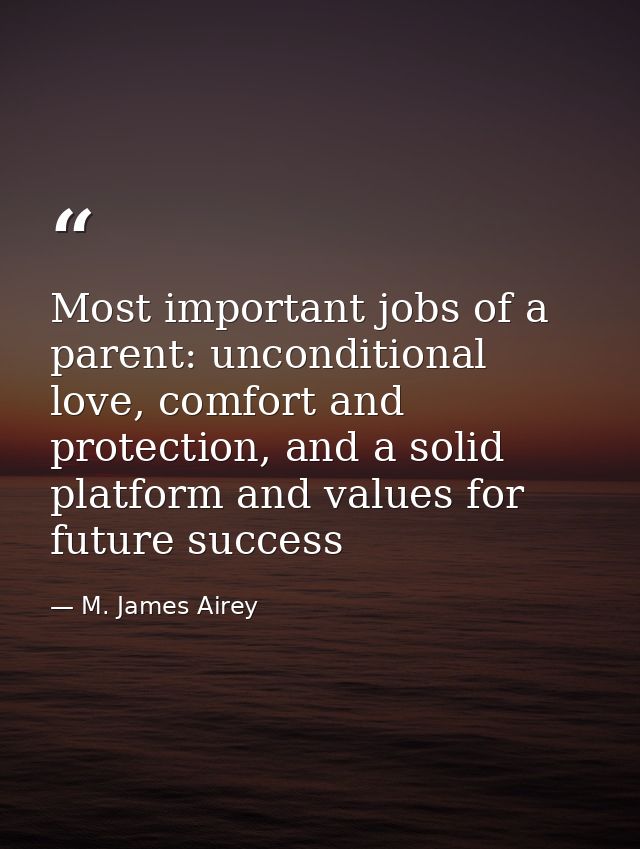 Most important jobs of a parent: unconditional love, comfort and protection, and a solid platform and values for future  — M. James Airey